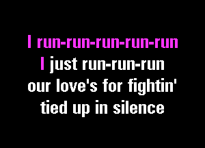 I run-run-run-run-run
I iust run-run-run
our love's for fightin'
tied up in silence