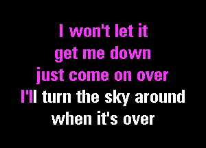 I won't let it
get me down

just come on over
I'll turn the sky around
when it's over