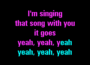 I'm singing
that song with you

itgoes
yeah,yeah.yeah
yeah,yeah,yeah