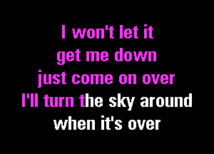 I won't let it
get me down

just come on over
I'll turn the sky around
when it's over