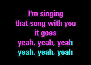 I'm singing
that song with you

itgoes
yeah,yeah.yeah
yeah,yeah,yeah