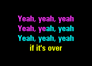 Yeah,yeah,yeah
Yeah,yeah,yeah

Yeah,yeah,yeah
if it's over