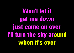 Won't let it
get me down

just come on over
I'll turn the sky around
when it's over