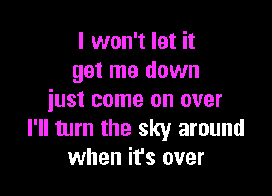 I won't let it
get me down

just come on over
I'll turn the sky around
when it's over