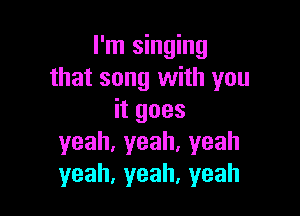 I'm singing
that song with you

itgoes
yeah,yeah.yeah
yeah,yeah,yeah