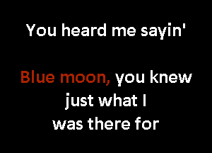 You heard me sayin'

Blue moon, you knew
just what I
was there for