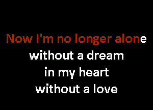 Now I'm no longer alone

without a dream
in my heart
without a love