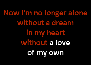 Now I'm no longer alone
without a dream

in my heart
without a love
of my own
