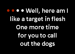 o 0 0 0 Well, here am I
like a target in flesh

One more time
for you to call
out the dogs