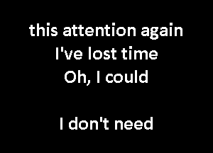 this attention again
I've lost time

Oh, I could

I don't need