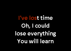 I've lost time

Oh, I could

lose everything
You will learn