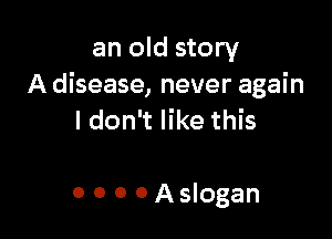 an old story
A disease, never again

I don't like this

0 0 0 0 Aslogan