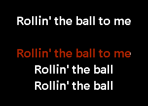 Rollin' the ball to me

Rollin' the ball to me
Rollin' the ball
Rollin' the ball