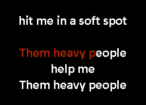 hit me in a soft spot

Them heavy people
help me
Them heavy people