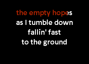 the empty hopes
as l tumble down

fallin' fast
to the ground