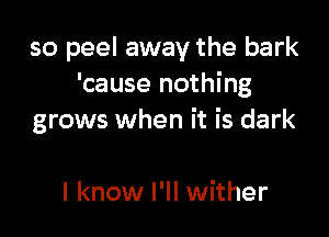 so peel away the bark
'cause nothing

grows when it is dark

I know I'll wither