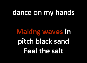 dance on my hands

Making waves in
pitch black sand
Feel the salt