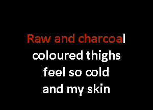Raw and charcoal

coloured thighs
feel so cold
and my skin