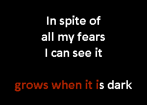 In spite of
all my fears
I can see it

grows when it is dark