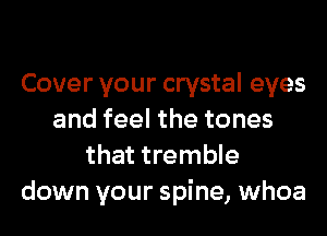 Cover your crystal eyes
and feel the tones
that tremble
down your spine, whoa