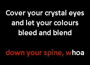 Cover your crystal eyes

and let your colours
bleed and blend

down your spine, whoa