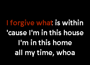 I forgive what is within

'cause I'm in this house
I'm in this home
all my time, whoa