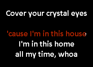 Cover your crystal eyes

'cause I'm in this house
I'm in this home
all my time, whoa