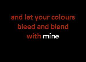 and let your colours
bleed and blend

with mine