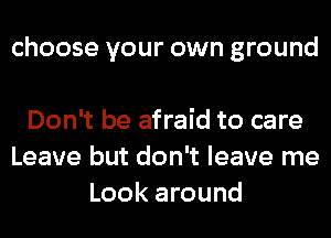 choose your own ground

Don't be afraid to care
Leave but don't leave me
Look around