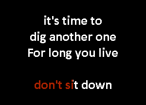 it's time to
dig another one

For long you live

don't sit down