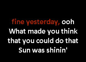 fine yesterday, ooh

What made you think
that you could do that
Sun was shinin'