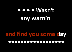 0 0 0 0 Wasn't
any warnin'

and find you some day
OOOOOOOOOOOOOOOOOO