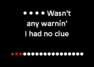 0 0 0 0 Wasn't
any warnin'

I had no clue

OOOOOOOOOOOOOOOOOO