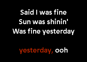 Said I was fine
Sun was shinin'

Was fine yesterday

yesterday, ooh