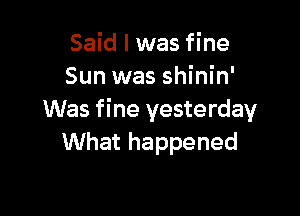 Said I was fine
Sun was shinin'

Was fine yesterday
What happened