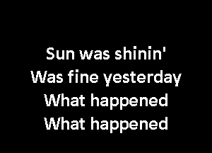 Sun was shinin'

Was fine yesterday
What happened
What happened