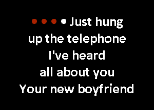 0 0 0 0 Just hung
up the telephone

I've heard
all about you
Your new boyfriend