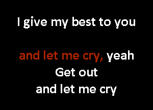 I give my best to you

and let me cry, yeah
Get out
and let me cry