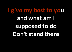 I give my best to you
and what am I

supposed to do
Don't stand there