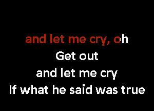 and let me cry, oh

Get out
and let me cry
If what he said was true