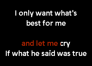 I only want what's
best for me

and let me cry
If what he said was true