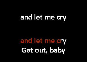 and let me cry

and let me cry
Get out, baby