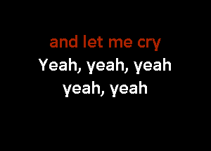 and let me cry
Yeah,yeah,yeah

yeah, yeah