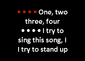 0 0 0 0 One, two
three, four

0 0 0 0 I try to
sing this song, I
ltry to stand up