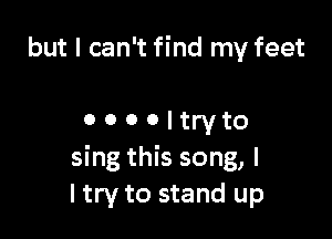 but I can't find my feet

0 o o o I try to
sing this song, I
I try to stand up