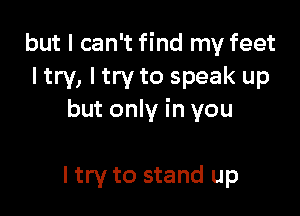 but I can't find my feet
I try, I try to speak up

but only in you

I try to stand up