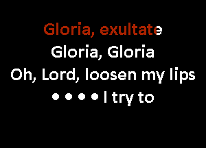Gloria, exultate
Gloria, Gloria

Oh, Lord, loosen my lips
o o o o l try to