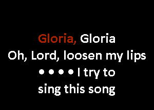 Gloria, Gloria

Oh, Lord, loosen my lips
o o o o i try to
sing this song