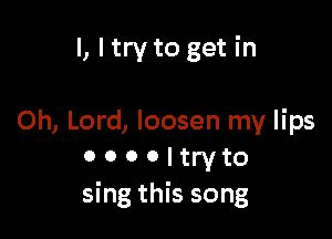 l, I try to get in

Oh, Lord, loosen my lips
o o o o l try to

sing this song