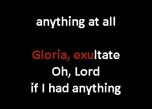 anything at all

Gloria, exultate
Oh, Lord

if I had anything